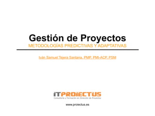 Gestión de Proyectos
METODOLOGÍAS PREDICTIVAS Y ADAPTATIVAS
Iván Samuel Tejera Santana, PMP, PMI-ACP, PSM
www.proiectus.es
 