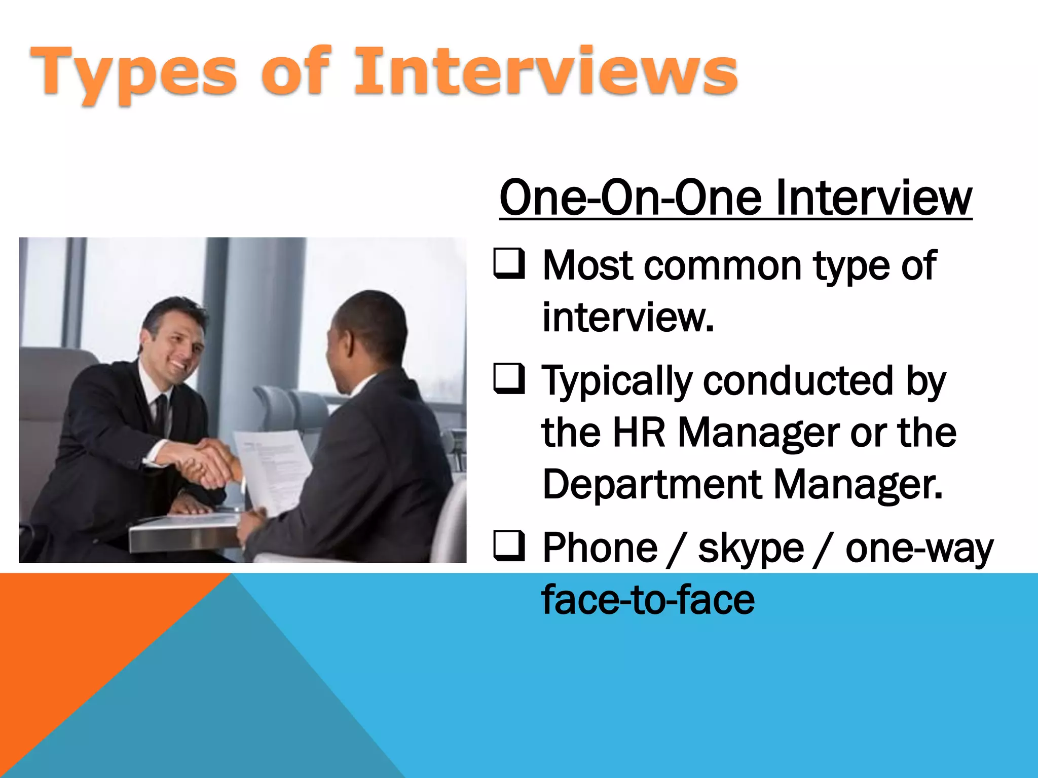  Most common type of
interview.
 Typically conducted by
the HR Manager or the
Department Manager.
 Phone / skype / one-way
face-to-face
One-On-One Interview
Types of Interviews
 