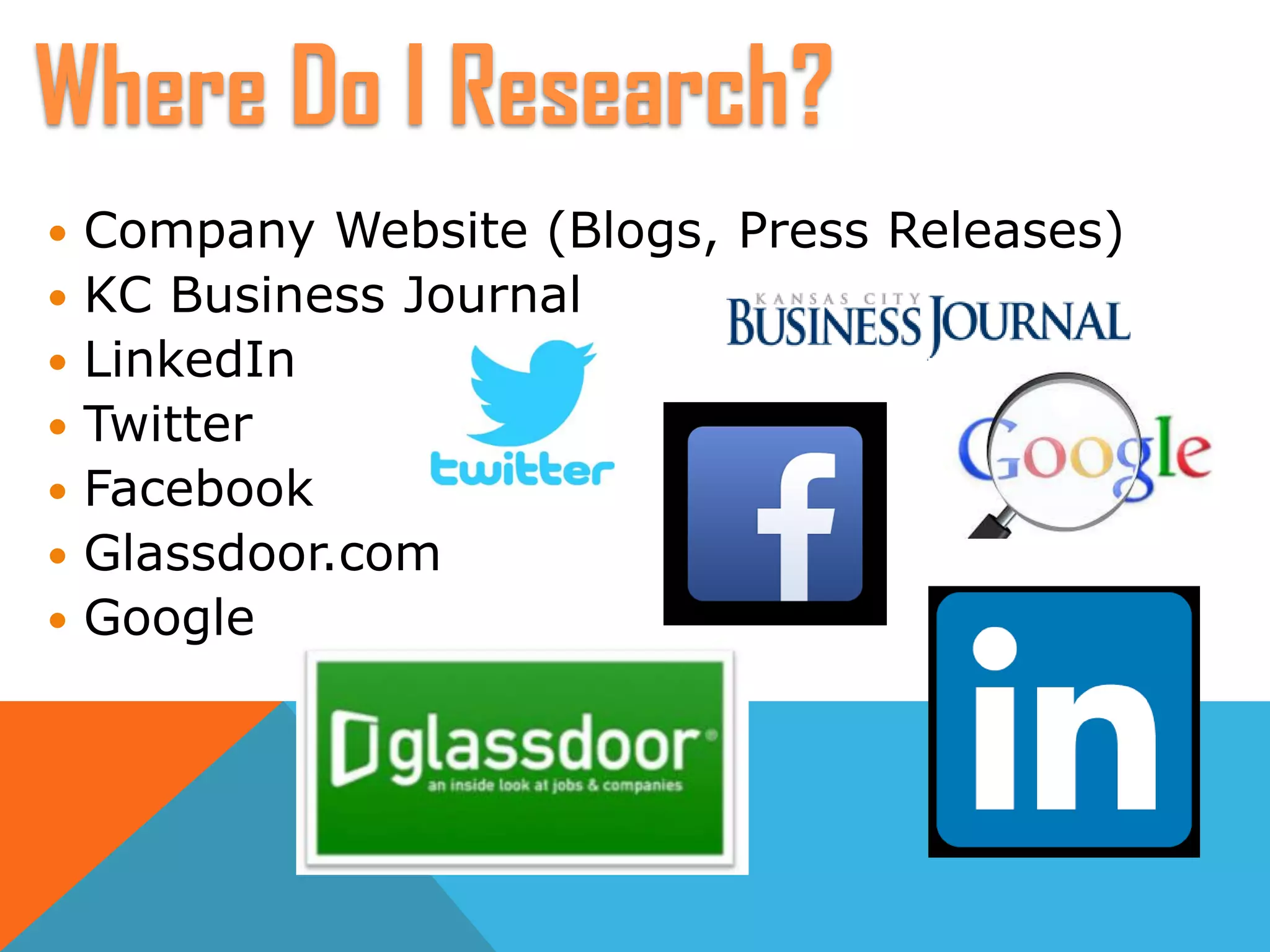  Company Website (Blogs, Press Releases)
 KC Business Journal
 LinkedIn
 Twitter
 Facebook
 Glassdoor.com
 Google
Where Do I Research?
 
