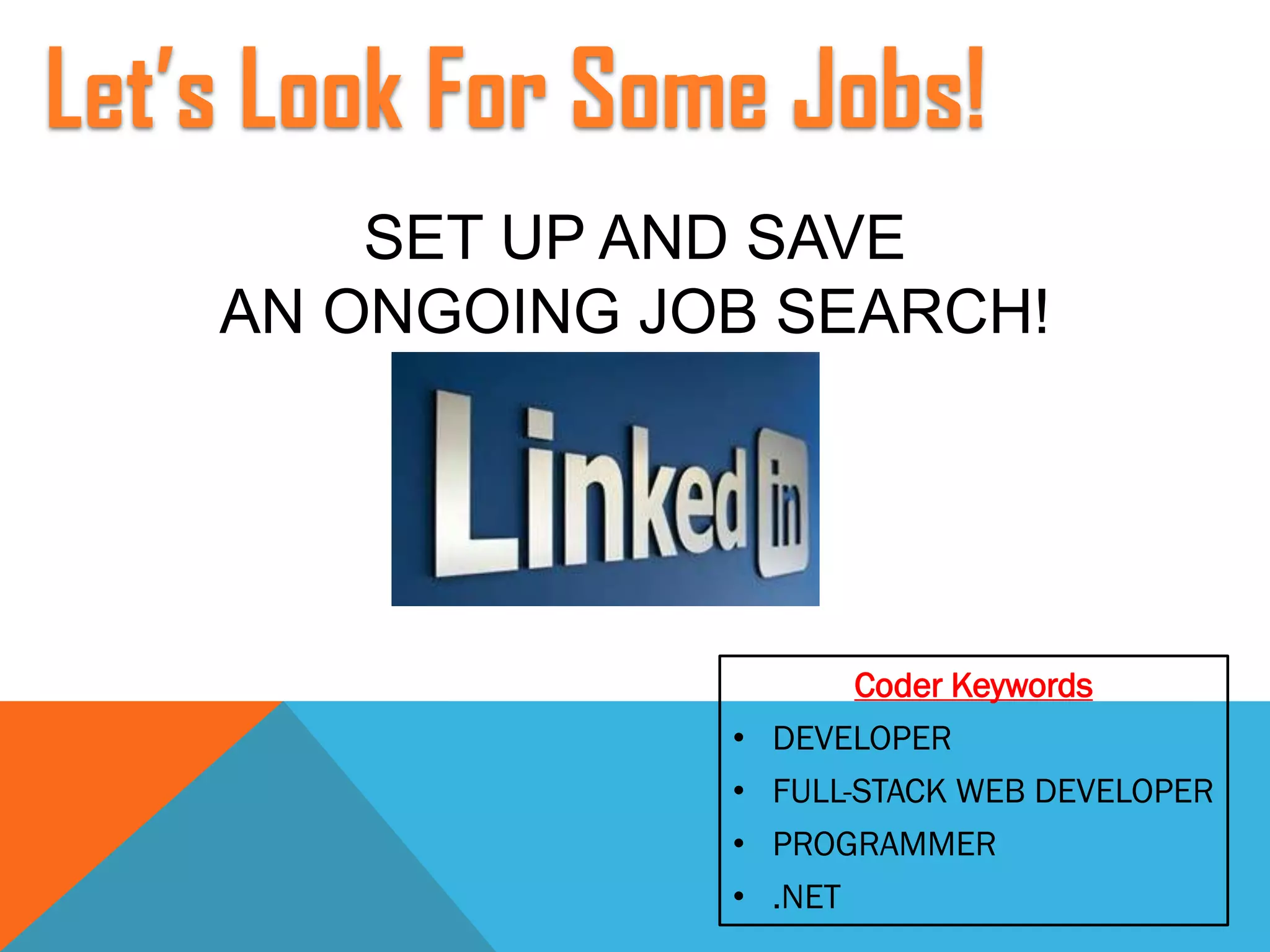 SET UP AND SAVE
AN ONGOING JOB SEARCH!
Let’s Look For Some Jobs!
Coder Keywords
• DEVELOPER
• FULL-STACK WEB DEVELOPER
• PROGRAMMER
• .NET
 