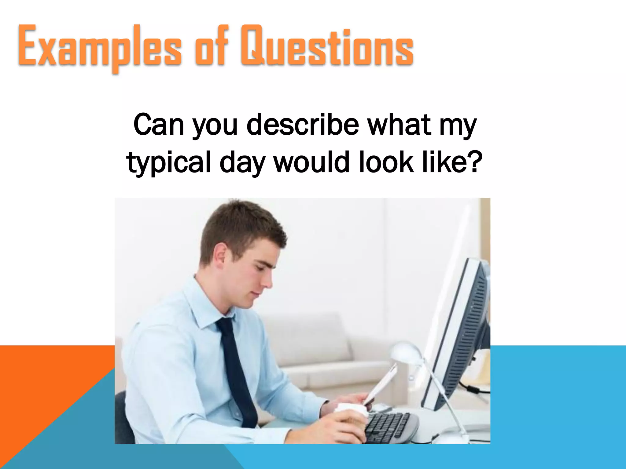 Can you describe what my
typical day would look like?
Examples of Questions
 