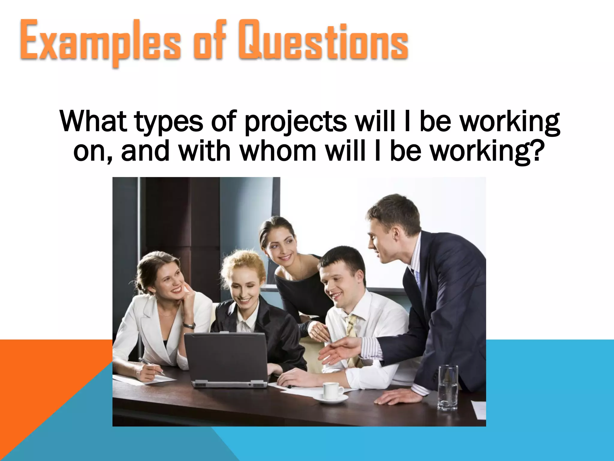 What types of projects will I be working
on, and with whom will I be working?
 