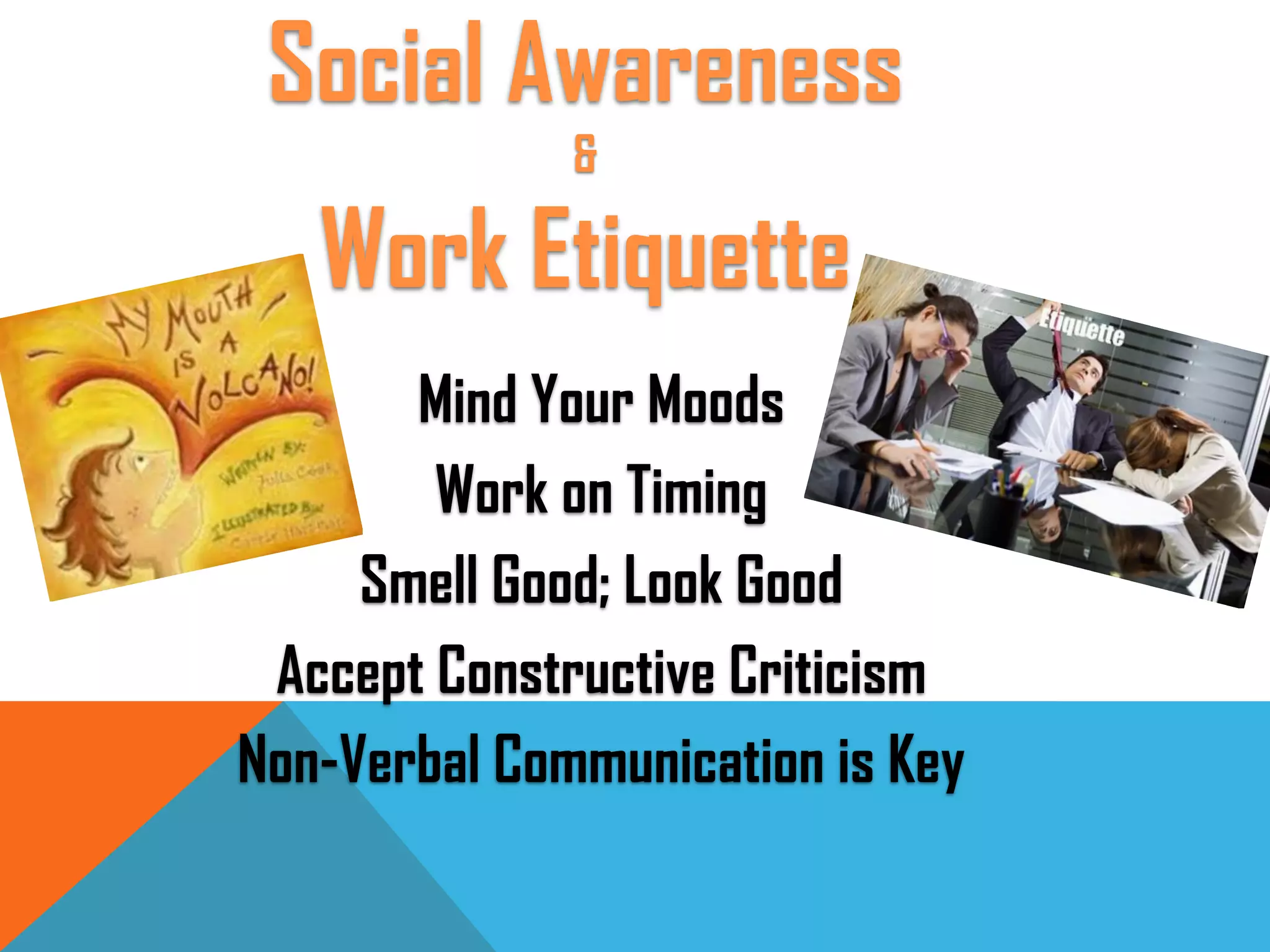 Mind Your Moods
Work on Timing
Smell Good; Look Good
Accept Constructive Criticism
Non-Verbal Communication is Key
Social Awareness
&
Work Etiquette
 
