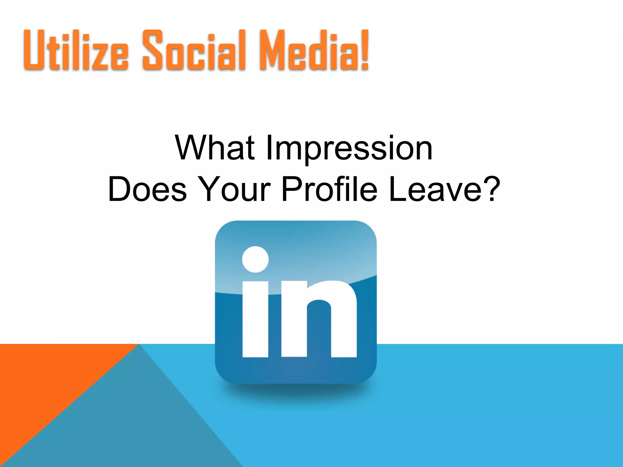 Utilize Social Media!
What Impression
Does Your Profile Leave?
 