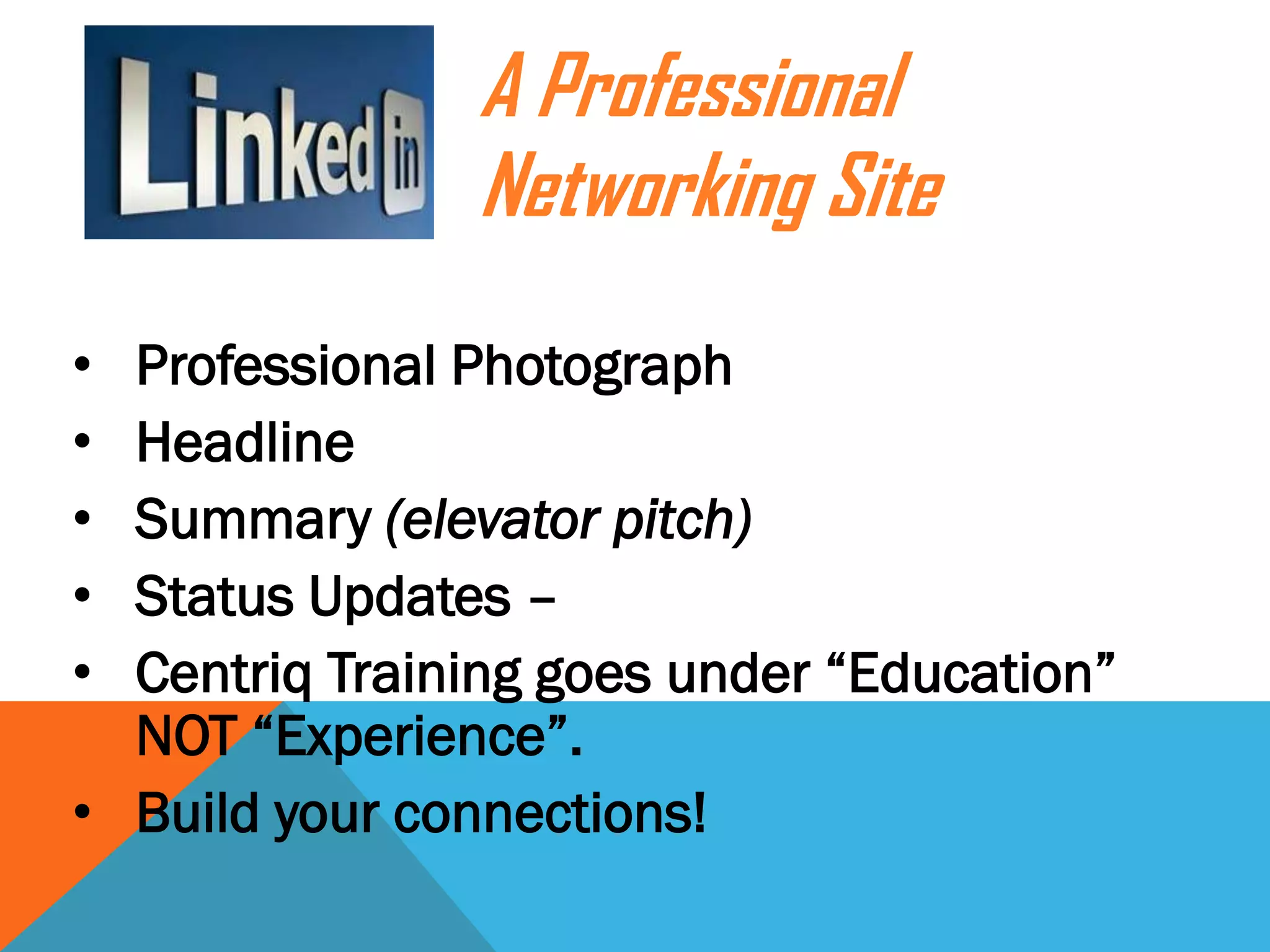 • Professional Photograph
• Headline
• Summary (elevator pitch)
• Status Updates –
• Centriq Training goes under “Education”
NOT “Experience”.
• Build your connections!
A Professional
Networking Site
 