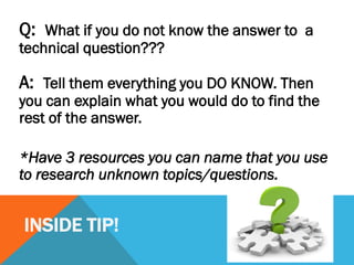INSIDE TIP!
Q: What if you do not know the answer to a
technical question???
A: Tell them everything you DO KNOW. Then
you can explain what you would do to find the
rest of the answer.
*Have 3 resources you can name that you use
to research unknown topics/questions.
 