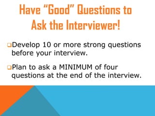 Develop 10 or more strong questions
before your interview.
Plan to ask a MINIMUM of four
questions at the end of the interview.
Have “Good” Questions to
Ask the Interviewer!
 
