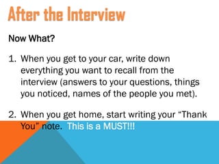 Now What?
1. When you get to your car, write down
everything you want to recall from the
interview (answers to your questions, things
you noticed, names of the people you met).
2. When you get home, start writing your “Thank
You” note. This is a MUST!!!
After the Interview
 