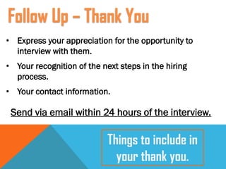• Express your appreciation for the opportunity to
interview with them.
• Your recognition of the next steps in the hiring
process.
• Your contact information.
Send via email within 24 hours of the interview.
Follow Up – Thank You
Things to include in
your thank you.
 