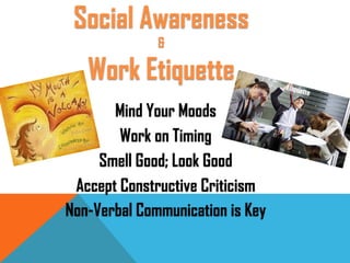 Mind Your Moods
Work on Timing
Smell Good; Look Good
Accept Constructive Criticism
Non-Verbal Communication is Key
Social Awareness
&
Work Etiquette
 