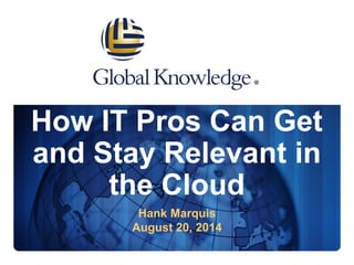 How IT Pros Can Get 
and Stay Relevant in 
the Cloud 
Hank Marquis 
August 20, 2014 
 
