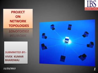 PROJECT
ON
NETWORK
TOPOLOGIES

SUBMMITED BY:VIVEK KUMAR
BHARDWAJ
11/23/2013

1

 