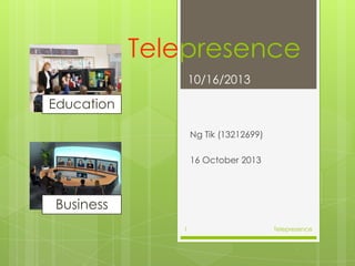 Telepresence
10/16/2013

Education
Ng Tik (13212699)
16 October 2013

Business
1

Telepresence

 