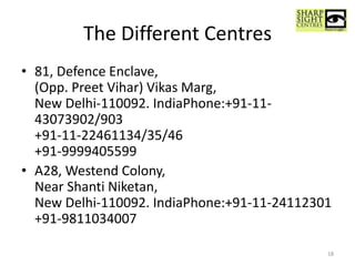 The Different Centres
• 81, Defence Enclave,
(Opp. Preet Vihar) Vikas Marg,
New Delhi-110092. IndiaPhone:+91-11-
43073902/903
+91-11-22461134/35/46
+91-9999405599
• A28, Westend Colony,
Near Shanti Niketan,
New Delhi-110092. IndiaPhone:+91-11-24112301
+91-9811034007
18
 