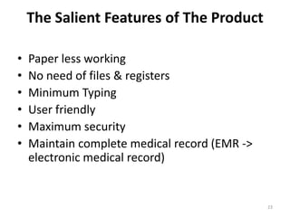 The Salient Features of The Product
• Paper less working
• No need of files & registers
• Minimum Typing
• User friendly
• Maximum security
• Maintain complete medical record (EMR ->
electronic medical record)
23
 