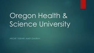 Oregon Health &
Science University
ARCHIT, TUSHAR, AMEY,GAURAV.
 