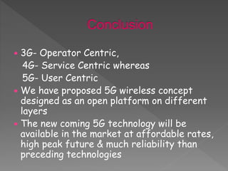  3G- Operator Centric,
4G- Service Centric whereas
5G- User Centric
 We have proposed 5G wireless concept
designed as an open platform on different
layers
 The new coming 5G technology will be
available in the market at affordable rates,
high peak future & much reliability than
preceding technologies
 