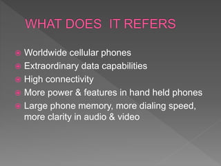  Worldwide cellular phones
 Extraordinary data capabilities
 High connectivity
 More power & features in hand held phones
 Large phone memory, more dialing speed,
more clarity in audio & video
 