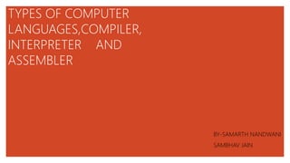TYPES OF COMPUTER
LANGUAGES,COMPILER,
INTERPRETER AND
ASSEMBLER
BY-SAMARTH NANDWANI
SAMBHAV JAIN
 