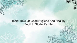 Topic: Role Of Good Hygiene And Healthy
Food In Student’s Life
 