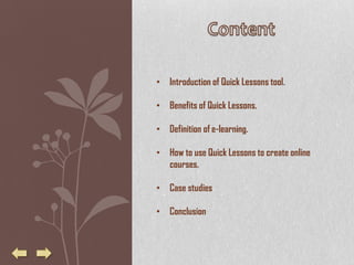 • Introduction of Quick Lessons tool.

• Benefits of Quick Lessons.

• Definition of e-learning.

• How to use Quick Lessons to create online
  courses.

• Case studies

• Conclusion
 