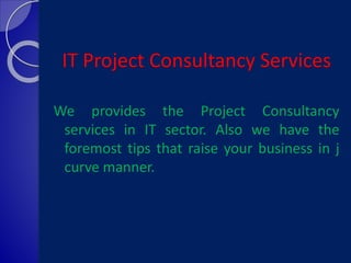 IT Project Consultancy Services
We provides the Project Consultancy
services in IT sector. Also we have the
foremost tips that raise your business in j
curve manner.
 