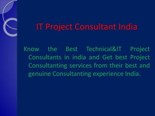 IT Project Consultant India
Know the Best Technical&IT Project
Consultants in india and Get best Project
Consultanting services from their best and
genuine Consultanting experience India.
 