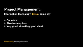 Project Management.
#DCOlearning #sharing_experiences
Information technology. Trivial, some say
Code fast
Able to sleep less
Very good at making gantt chart
 