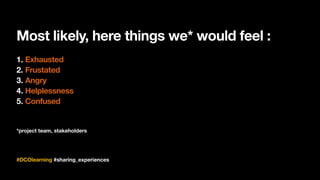 Most likely, here things we* would feel :
#DCOlearning #sharing_experiences
1. Exhausted
2. Frustated
3. Angry
4. Helplessness
5. Confused
*project team, stakeholders
 