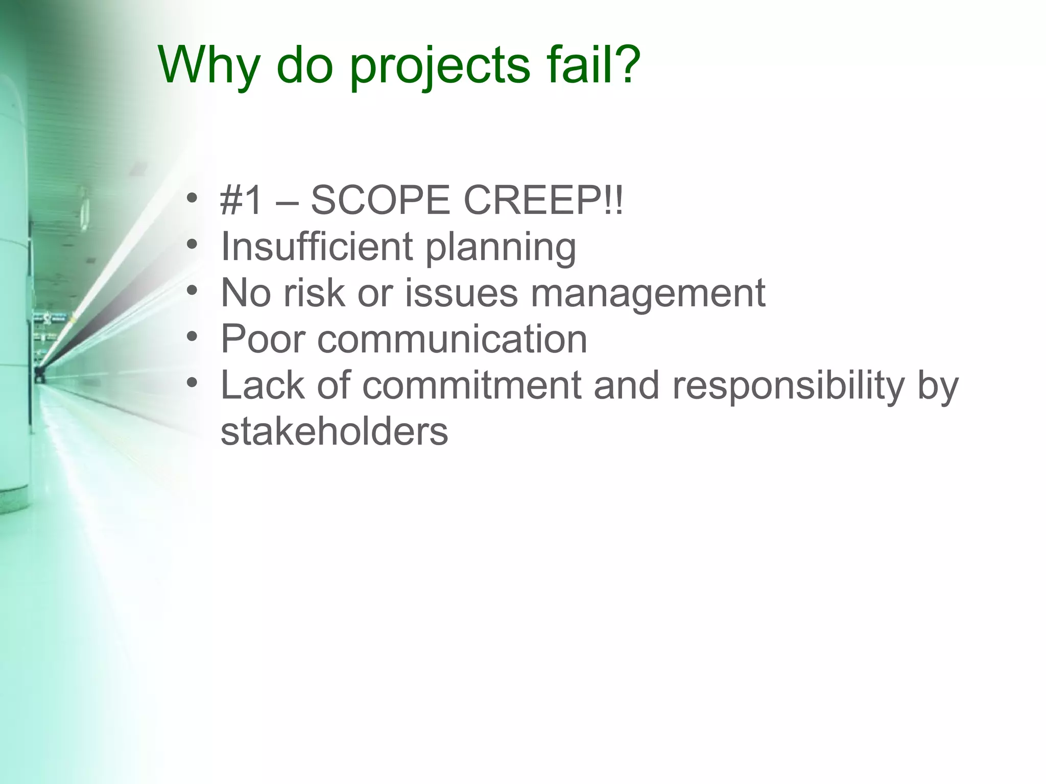 Why do projects fail? #1 – SCOPE CREEP!!  Insufficient planning No risk or issues management Poor communication Lack of commitment and responsibility by stakeholders 