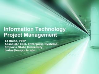 Information Technology Project Management  TJ Rains, PMP  Associate CIO, Enterprise Systems Emporia State University [email_address] 