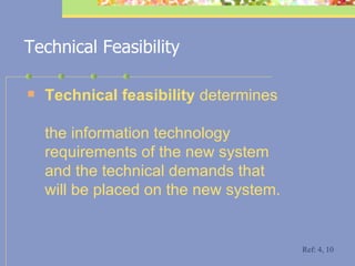 Technical Feasibility Technical feasibility  determines    the information technology    requirements of the new system    and the technical demands that    will be placed on the new system. Ref: 4, 10 