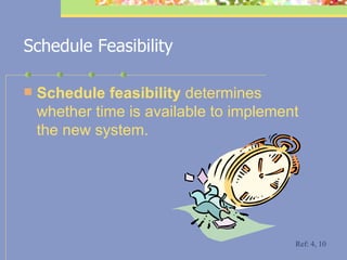 Schedule Feasibility Schedule feasibility  determines whether time is available to implement the new system. Ref: 4, 10 