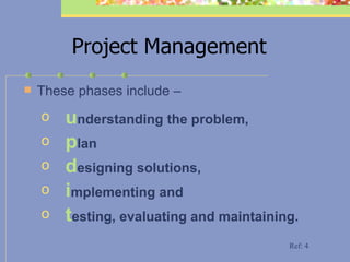 Project Management These phases include –   u nderstanding the problem,  p lan   d esigning solutions,  i mplementing and  t esting, evaluating and maintaining.  Ref: 4 