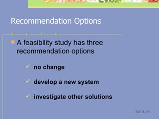 Recommendation Options A feasibility study has three recommendation options  no change develop a new system investigate other solutions Ref: 4, 10 