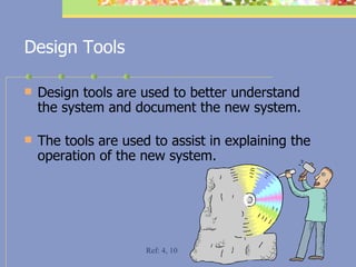 Design Tools Design tools are used to better understand the system and document the new system.  The tools are used to assist in explaining the operation of the new system.  Ref: 4, 10 