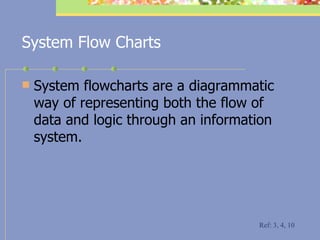 System Flow Charts System flowcharts are a diagrammatic way of representing both the flow of data and logic through an information system.  Ref: 3, 4, 10 