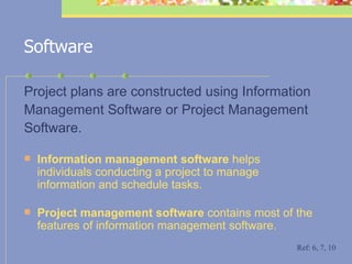 Software Project plans are constructed using Information Management Software or Project Management Software. Information management software  helps individuals  conducting  a project to manage information and schedule tasks.  Project management software  contains most of the features of information management software. Ref: 6, 7, 10 