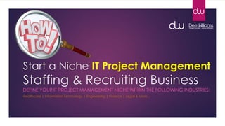 Start a Niche IT Project Management
Staffing & Recruiting Business
DEFINE YOUR IT PROJECT MANAGEMENT NICHE WITHIN THE FOLLOWING INDUSTRIES:
Healthcare | Information Technology | Engineering | Finance | Legal & More…
 