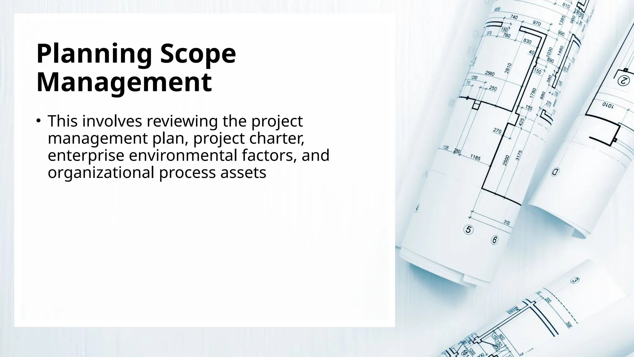 Planning Scope
Management
• This involves reviewing the project
management plan, project charter,
enterprise environmental factors, and
organizational process assets
 