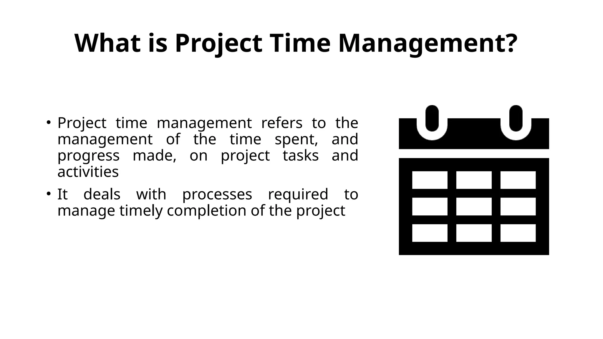 What is Project Time Management?
• Project time management refers to the
management of the time spent, and
progress made, on project tasks and
activities
• It deals with processes required to
manage timely completion of the project
 