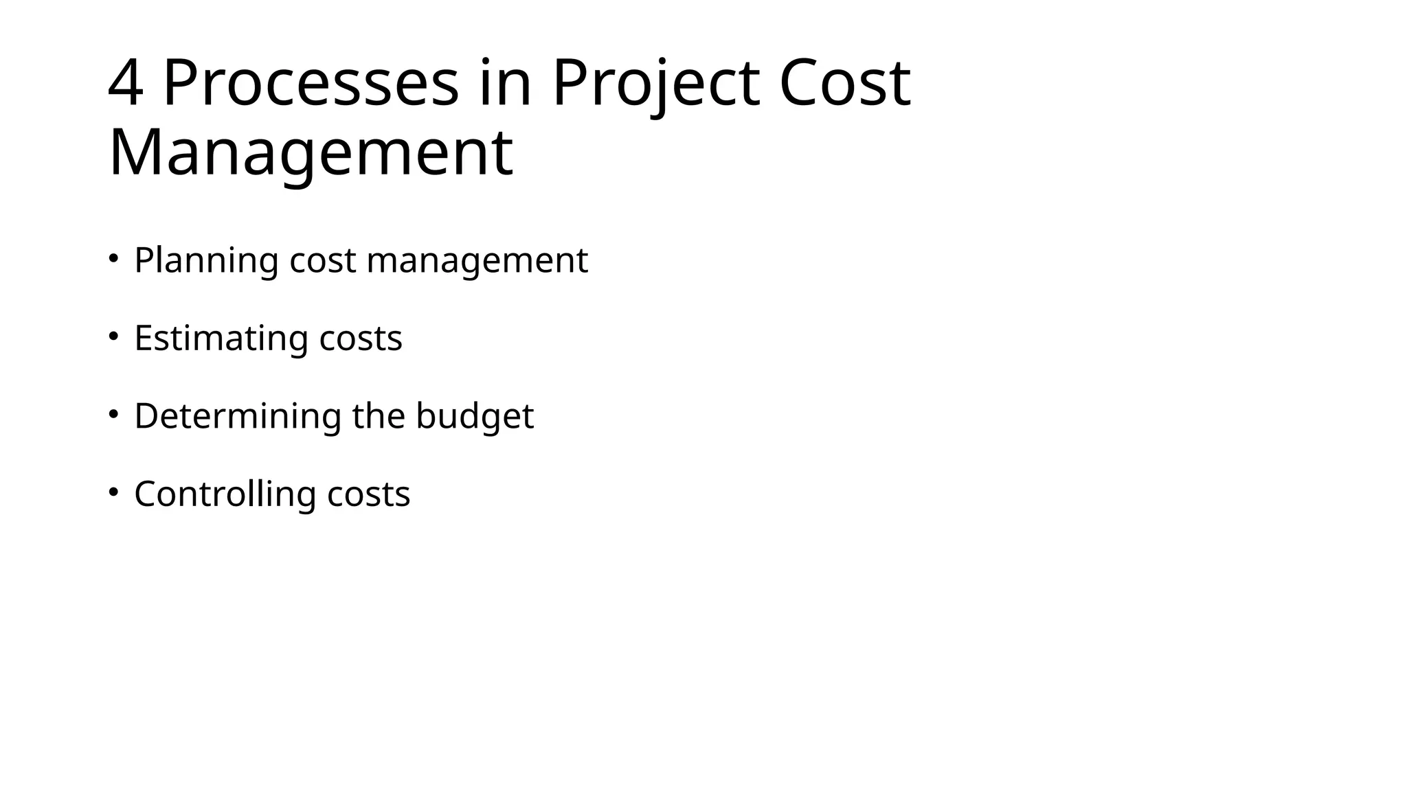 4 Processes in Project Cost
Management
• Planning cost management
• Estimating costs
• Determining the budget
• Controlling costs
 