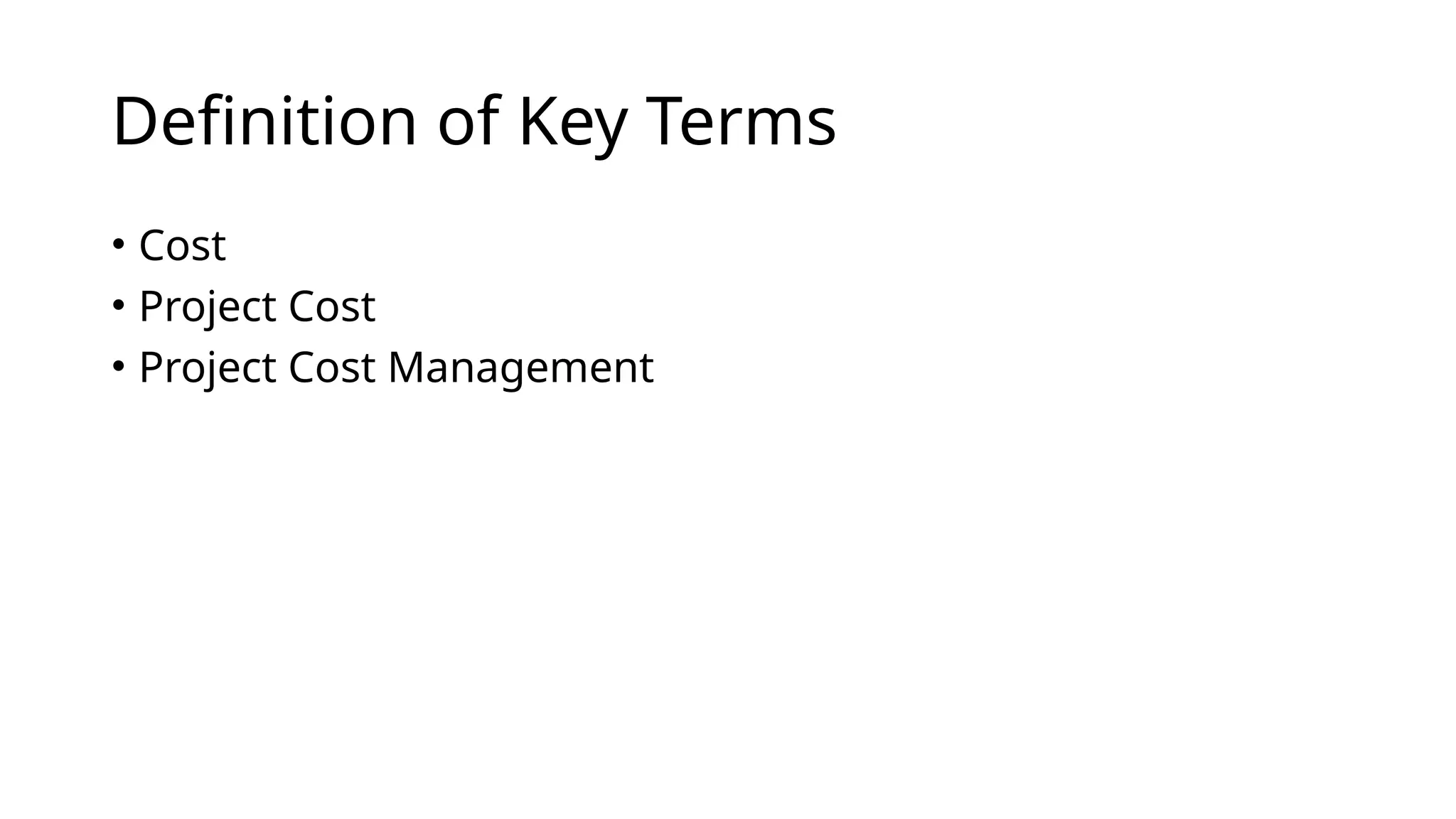 Definition of Key Terms
• Cost
• Project Cost
• Project Cost Management
 