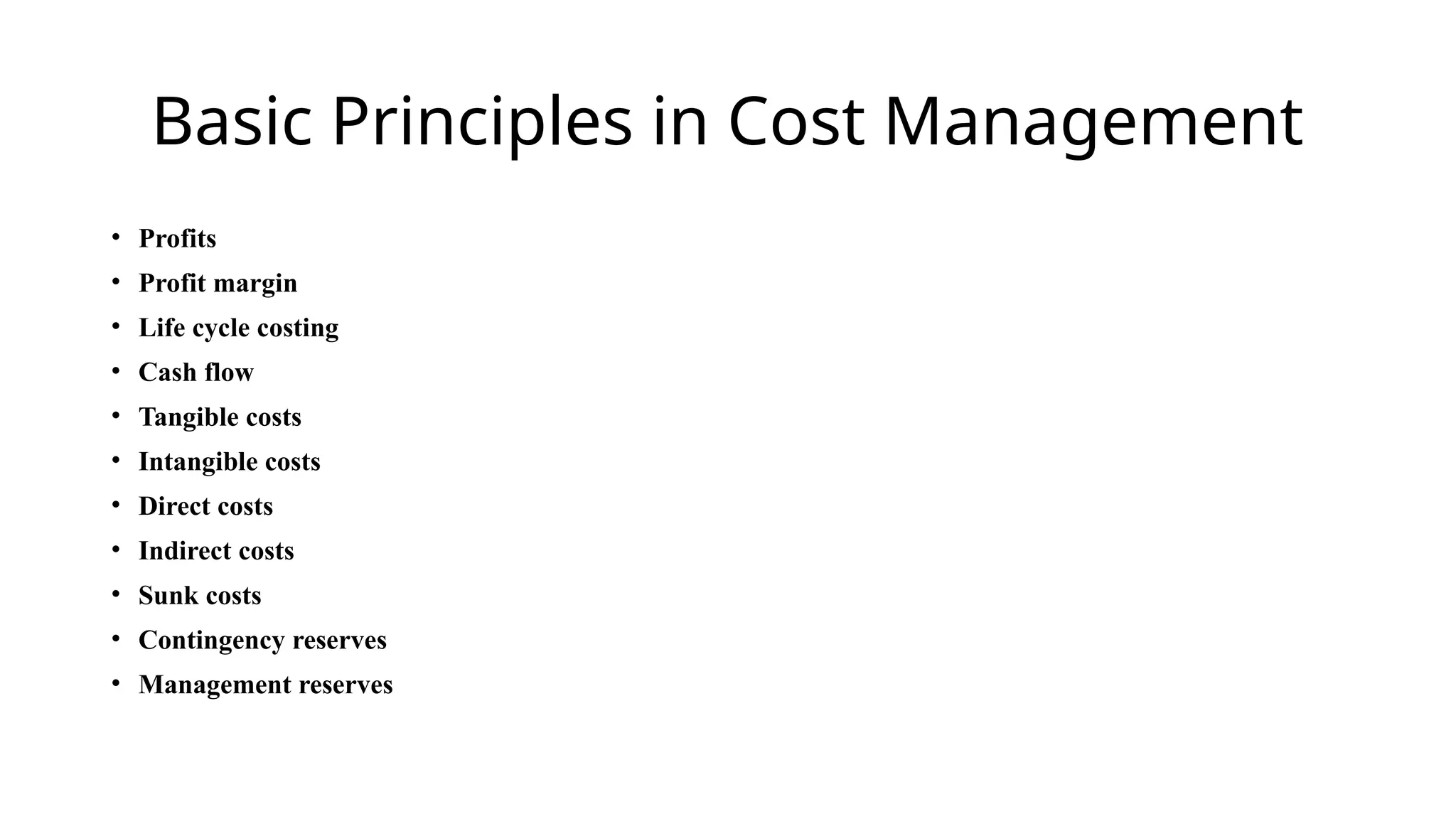 Basic Principles in Cost Management
• Profits
• Profit margin
• Life cycle costing
• Cash flow
• Tangible costs
• Intangible costs
• Direct costs
• Indirect costs
• Sunk costs
• Contingency reserves
• Management reserves
 