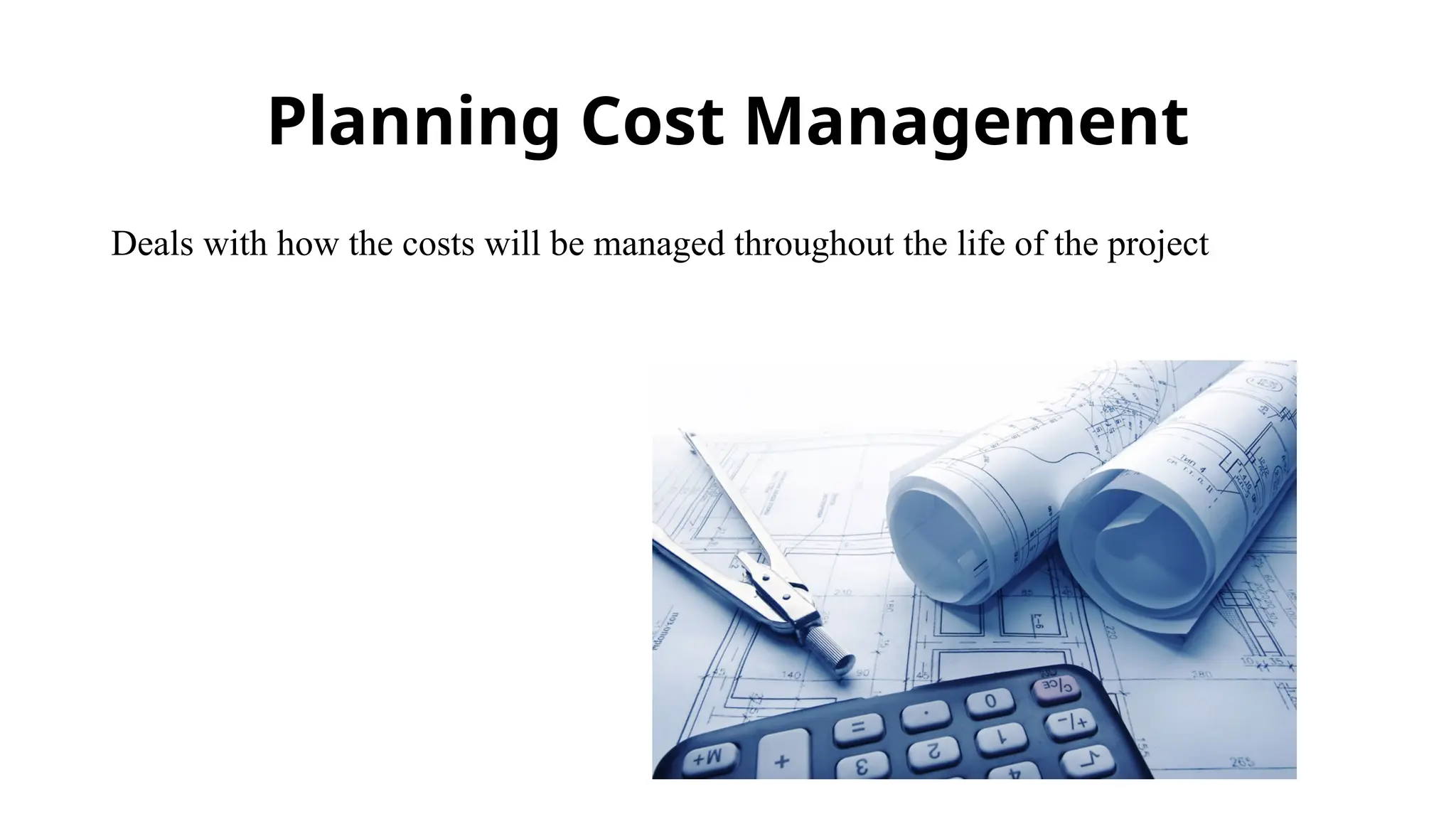Planning Cost Management
Deals with how the costs will be managed throughout the life of the project
 