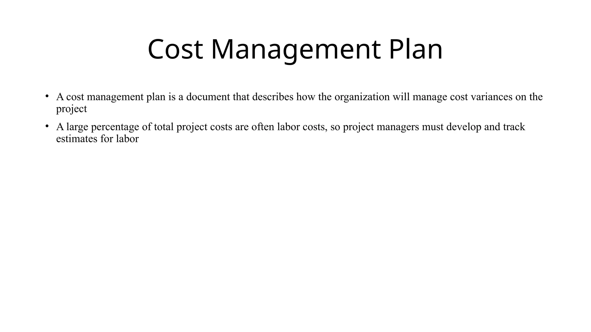 Cost Management Plan
• A cost management plan is a document that describes how the organization will manage cost variances on the
project
• A large percentage of total project costs are often labor costs, so project managers must develop and track
estimates for labor
 