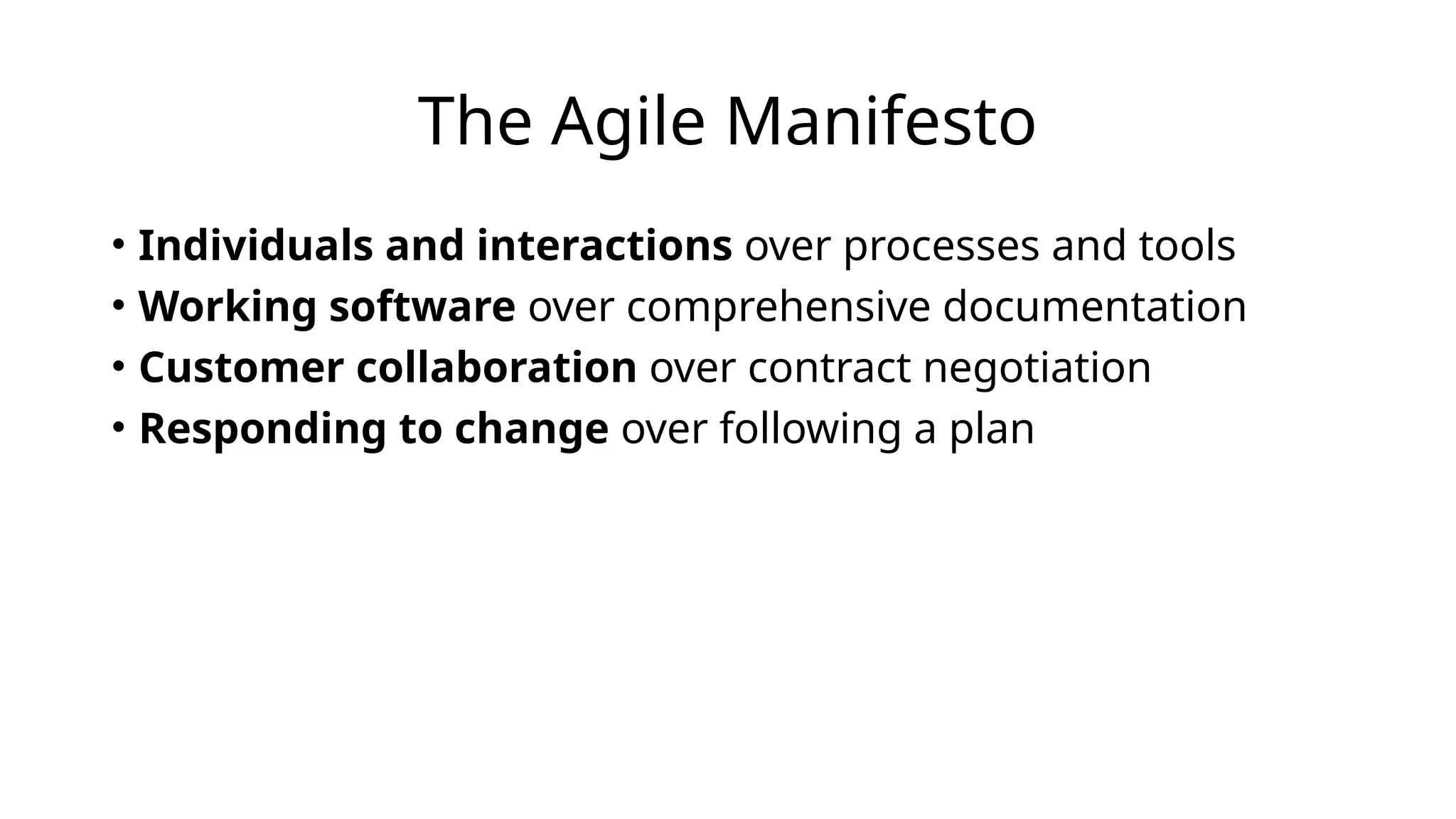 The Agile Manifesto
• Individuals and interactions over processes and tools
• Working software over comprehensive documentation
• Customer collaboration over contract negotiation
• Responding to change over following a plan
 