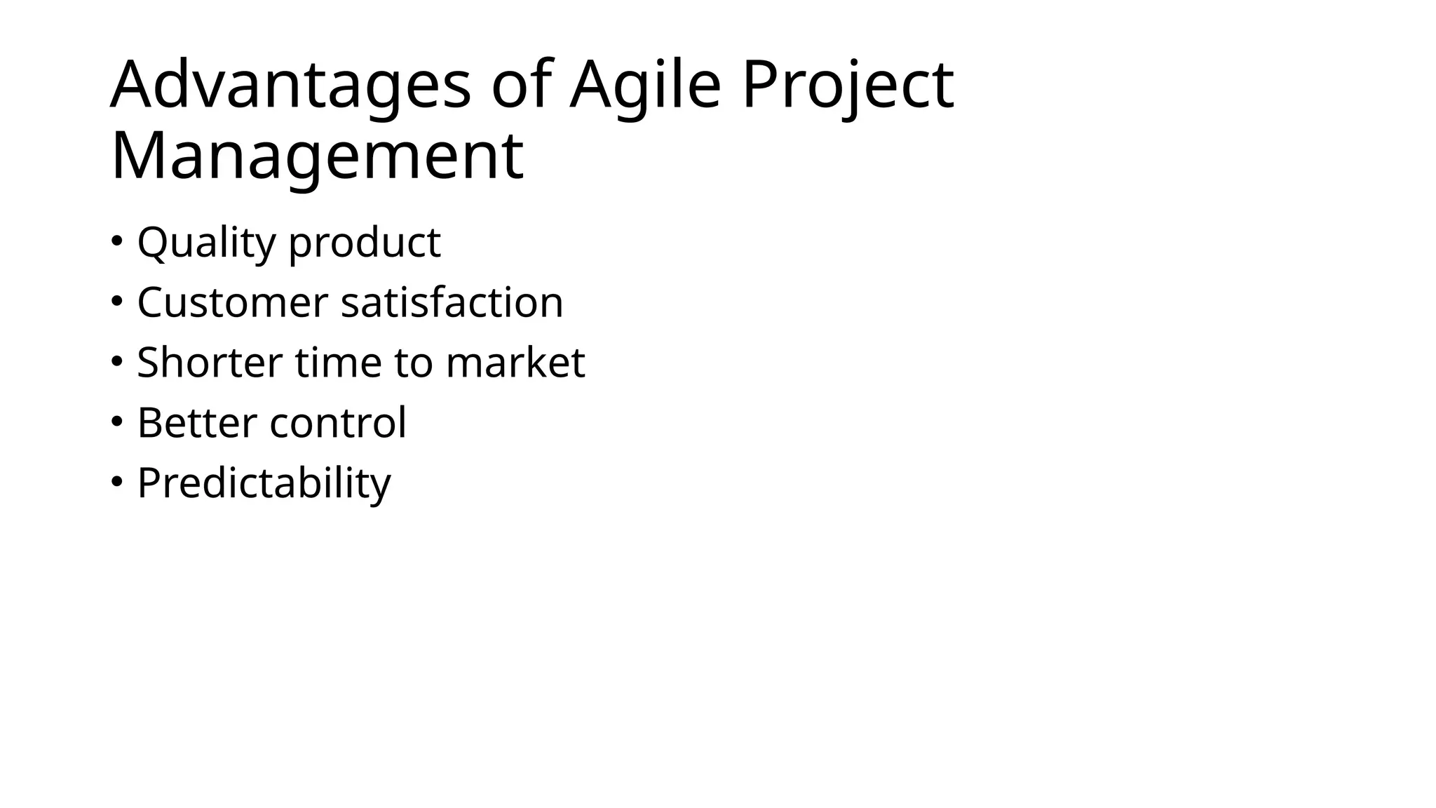 Advantages of Agile Project
Management
• Quality product
• Customer satisfaction
• Shorter time to market
• Better control
• Predictability
 