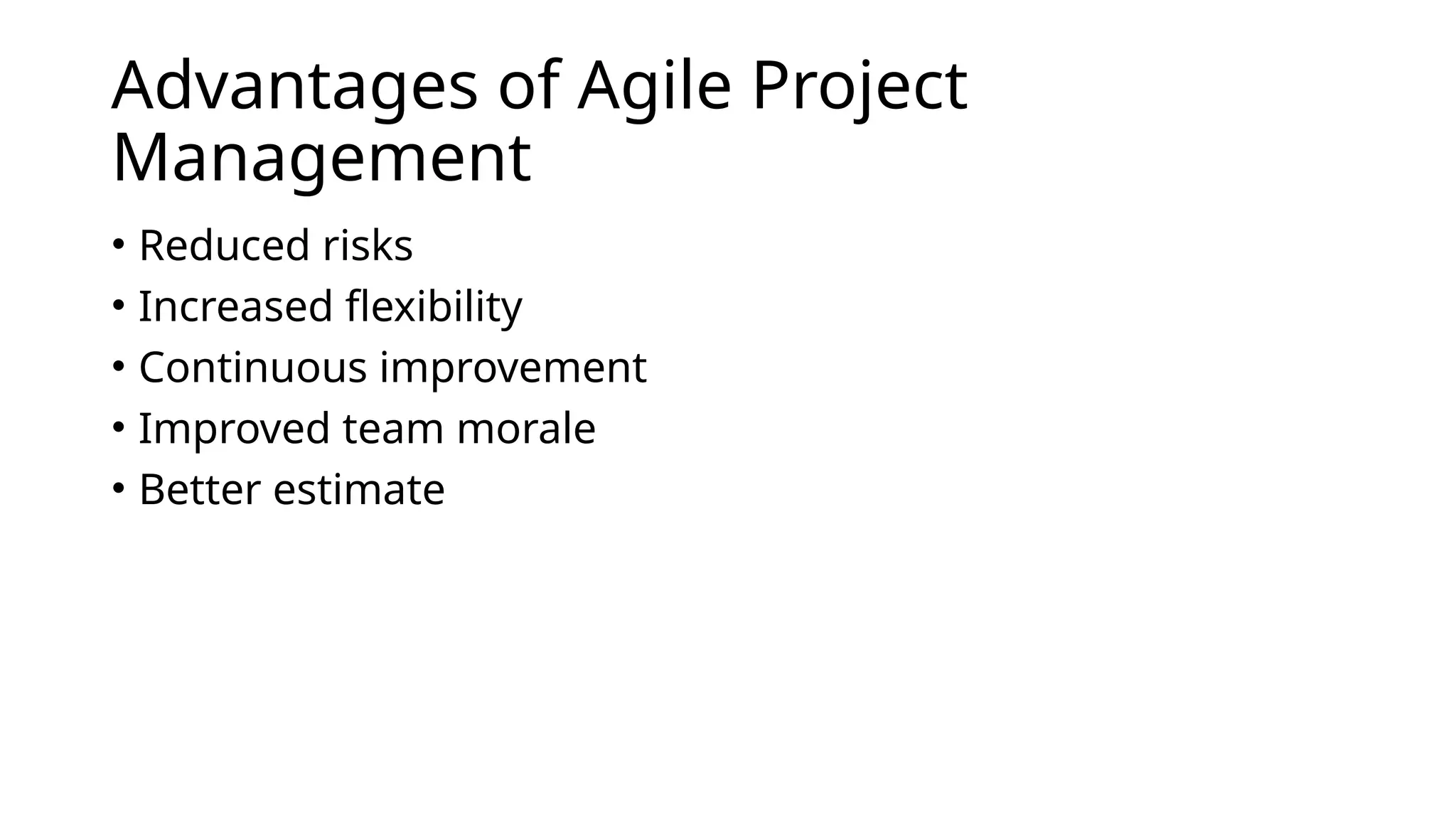 Advantages of Agile Project
Management
• Reduced risks
• Increased flexibility
• Continuous improvement
• Improved team morale
• Better estimate
 