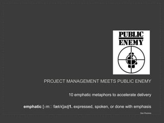 PROJECT MANAGEMENT MEETS PUBLIC ENEMY

                      10 emphatic metaphors to accelerate delivery

               ɪ
emphatic [ɪmˈfæt k]adj1. expressed, spoken, or done with emphasis
                                                            Don Piccinno
 